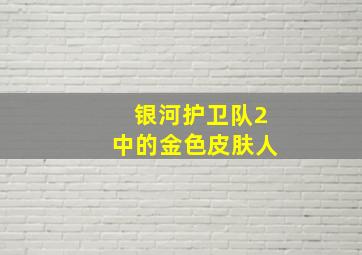 银河护卫队2中的金色皮肤人