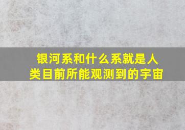 银河系和什么系就是人类目前所能观测到的宇宙