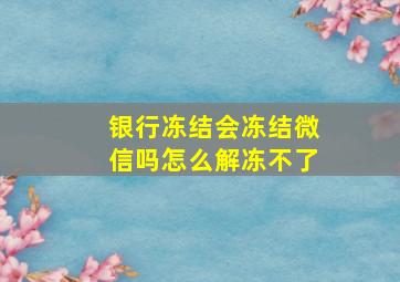 银行冻结会冻结微信吗怎么解冻不了