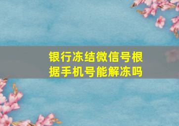 银行冻结微信号根据手机号能解冻吗