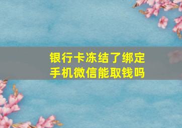 银行卡冻结了绑定手机微信能取钱吗