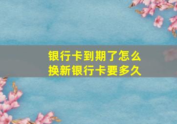 银行卡到期了怎么换新银行卡要多久