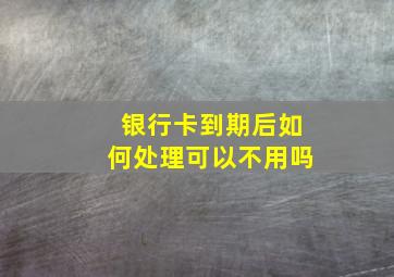 银行卡到期后如何处理可以不用吗