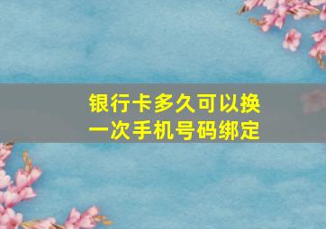 银行卡多久可以换一次手机号码绑定