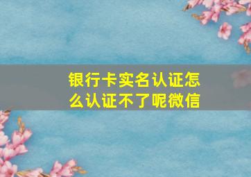 银行卡实名认证怎么认证不了呢微信