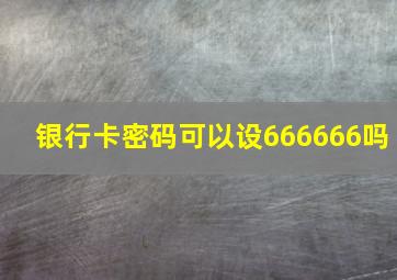 银行卡密码可以设666666吗