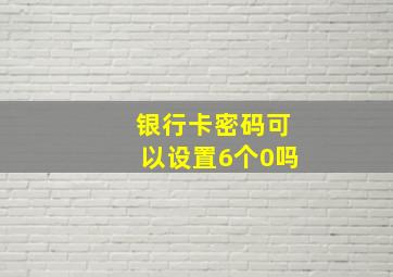 银行卡密码可以设置6个0吗