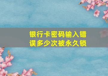 银行卡密码输入错误多少次被永久锁