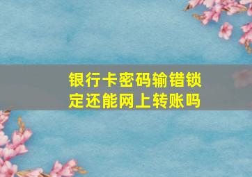 银行卡密码输错锁定还能网上转账吗