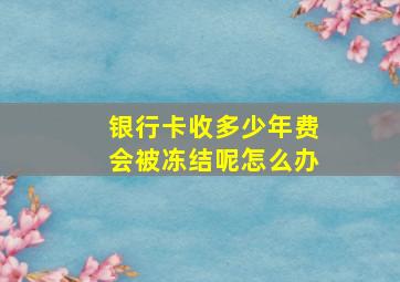 银行卡收多少年费会被冻结呢怎么办