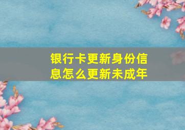 银行卡更新身份信息怎么更新未成年