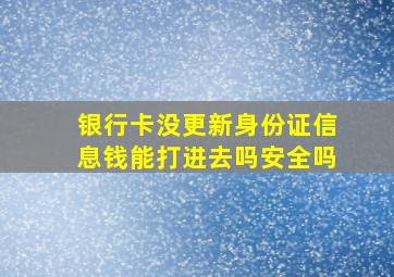 银行卡没更新身份证信息钱能打进去吗安全吗