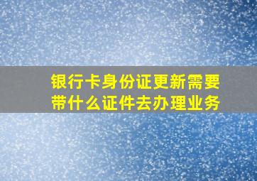 银行卡身份证更新需要带什么证件去办理业务