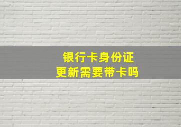 银行卡身份证更新需要带卡吗