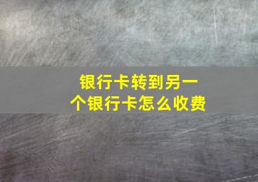 银行卡转到另一个银行卡怎么收费