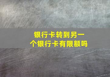 银行卡转到另一个银行卡有限额吗