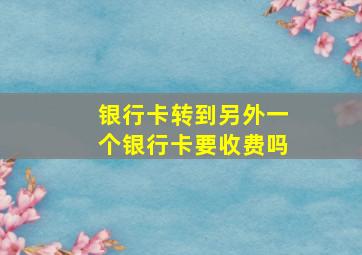 银行卡转到另外一个银行卡要收费吗