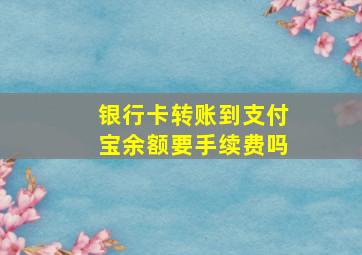 银行卡转账到支付宝余额要手续费吗