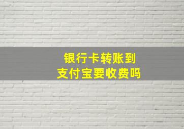 银行卡转账到支付宝要收费吗