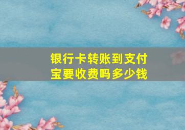 银行卡转账到支付宝要收费吗多少钱