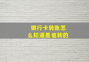 银行卡转账怎么知道是谁转的