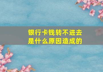 银行卡钱转不进去是什么原因造成的