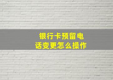 银行卡预留电话变更怎么操作