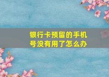 银行卡预留的手机号没有用了怎么办