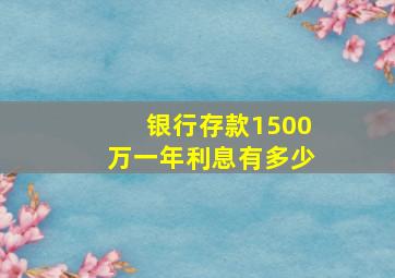 银行存款1500万一年利息有多少