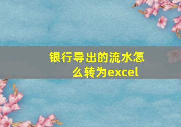 银行导出的流水怎么转为excel