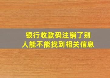 银行收款码注销了别人能不能找到相关信息