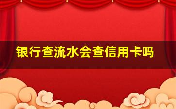 银行查流水会查信用卡吗