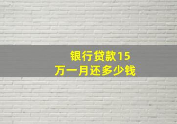 银行贷款15万一月还多少钱