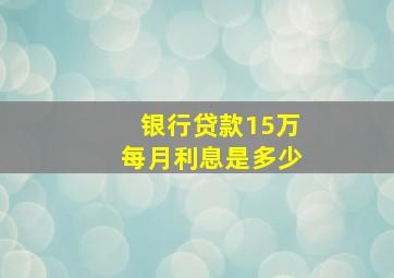 银行贷款15万每月利息是多少