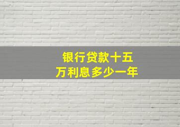 银行贷款十五万利息多少一年