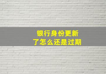 银行身份更新了怎么还是过期