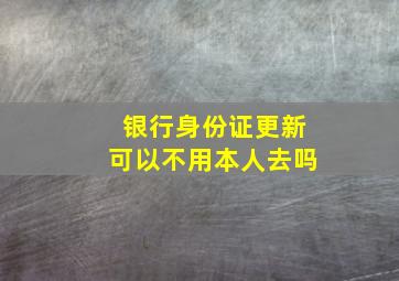 银行身份证更新可以不用本人去吗