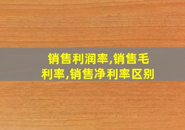 销售利润率,销售毛利率,销售净利率区别