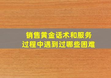 销售黄金话术和服务过程中遇到过哪些困难