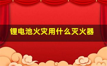 锂电池火灾用什么灭火器