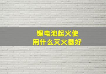 锂电池起火使用什么灭火器好