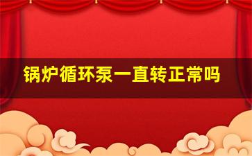 锅炉循环泵一直转正常吗