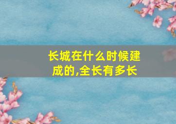 长城在什么时候建成的,全长有多长