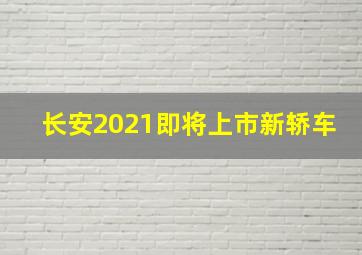 长安2021即将上市新轿车