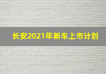 长安2021年新车上市计划