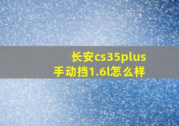 长安cs35plus手动挡1.6l怎么样