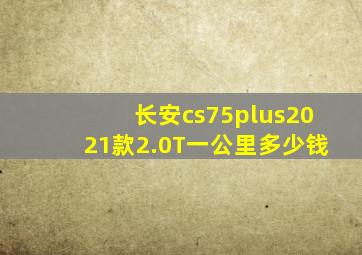 长安cs75plus2021款2.0T一公里多少钱