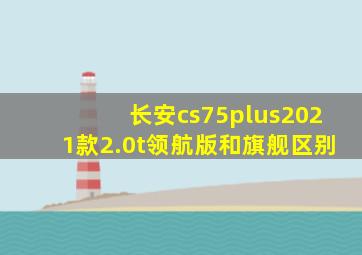 长安cs75plus2021款2.0t领航版和旗舰区别