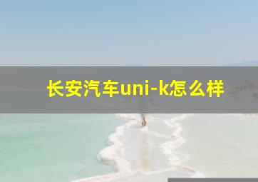 长安汽车uni-k怎么样