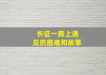 长征一路上遇见的困难和故事